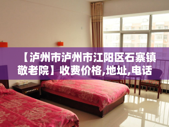 【泸州市泸州市江阳区石寨镇敬老院】收费价格,地址,电话服务一览