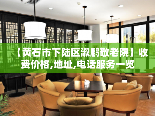 【黄石市下陆区淑鹏敬老院】收费价格,地址,电话服务一览