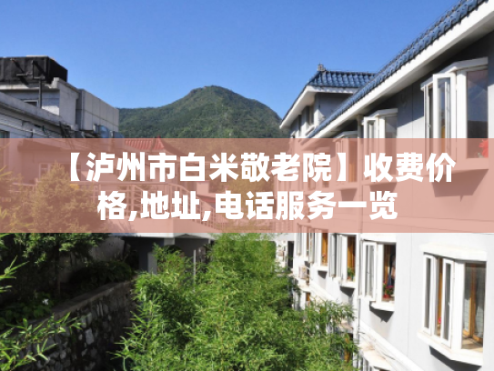 【泸州市白米敬老院】收费价格,地址,电话服务一览