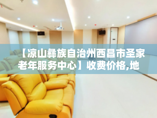 【凉山彝族自治州西昌市圣家老年服务中心】收费价格,地址,电话服务一览