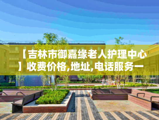 【吉林市御嘉缘老人护理中心】收费价格,地址,电话服务一览 【吉林市御嘉缘老人护理中心】收费价格,地址,电话服务一览