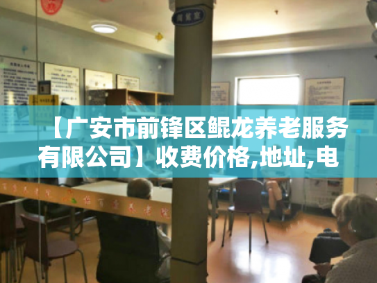 【广安市前锋区鲲龙养老服务有限公司】收费价格,地址,电话服务一览 【广安市前锋区鲲龙养老服务有限公司】收费价格,地址,电话服务一览