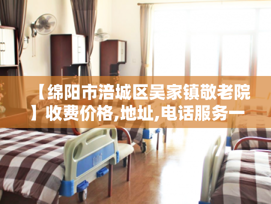 【绵阳市涪城区吴家镇敬老院】收费价格,地址,电话服务一览