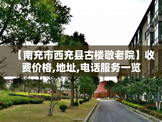 【南充市西充县古楼敬老院】收费价格,地址,电话服务一览
