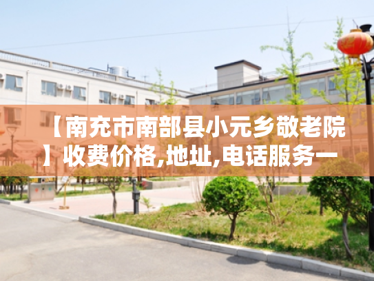 【南充市南部县小元乡敬老院】收费价格,地址,电话服务一览