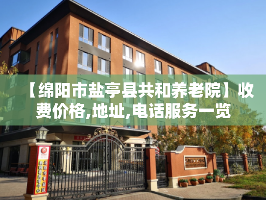 【绵阳市盐亭县共和养老院】收费价格,地址,电话服务一览 【绵阳市盐亭县共和养老院】收费价格,地址,电话服务一览