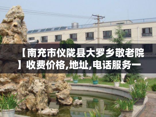 【南充市仪陇县大罗乡敬老院】收费价格,地址,电话服务一览