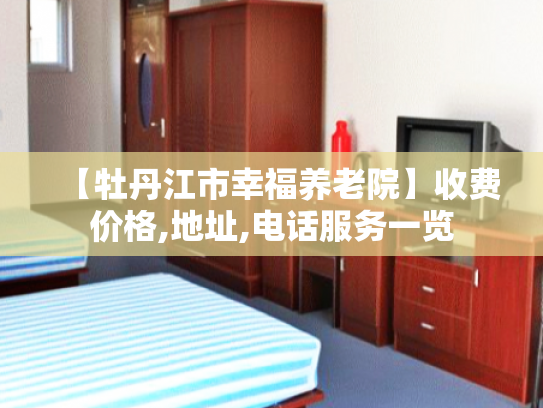 【牡丹江市幸福养老院】收费价格,地址,电话服务一览