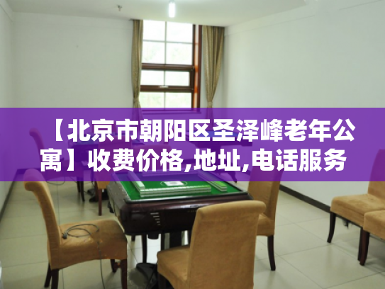 【北京市朝阳区圣泽峰老年公寓】收费价格,地址,电话服务一览