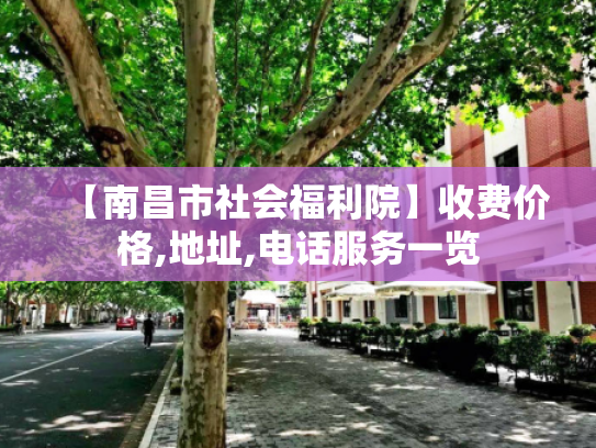 【南昌市社会福利院】收费价格,地址,电话服务一览