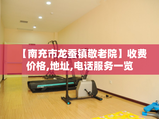 【南充市龙蚕镇敬老院】收费价格,地址,电话服务一览