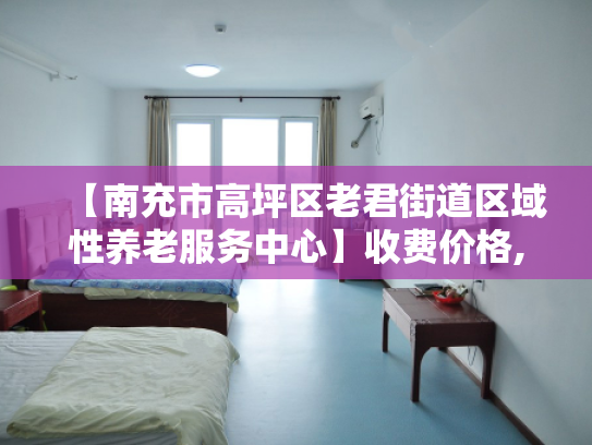 【南充市高坪区老君街道区域性养老服务中心】收费价格,地址,电话服务一览