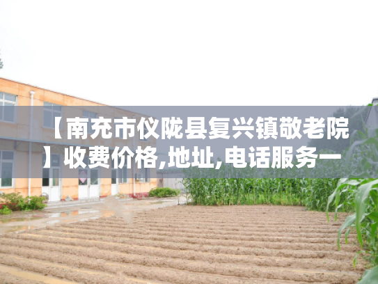 【南充市仪陇县复兴镇敬老院】收费价格,地址,电话服务一览 【南充市仪陇县复兴镇敬老院】收费价格,地址,电话服务一览