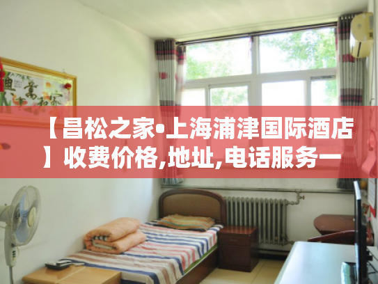 【昌松之家•上海浦津国际酒店】收费价格,地址,电话服务一览