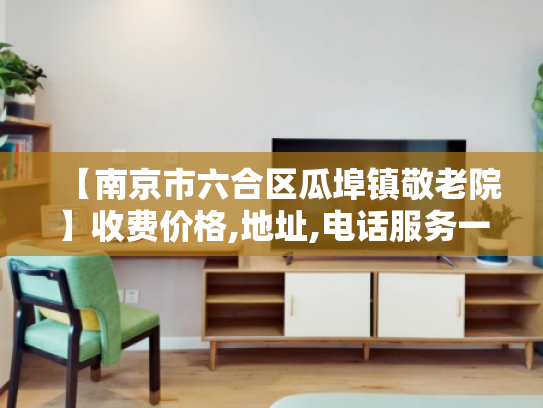 【南京市六合区瓜埠镇敬老院】收费价格,地址,电话服务一览