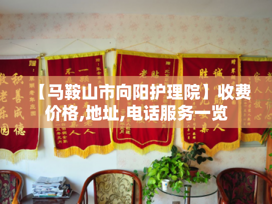 【马鞍山市向阳护理院】收费价格,地址,电话服务一览