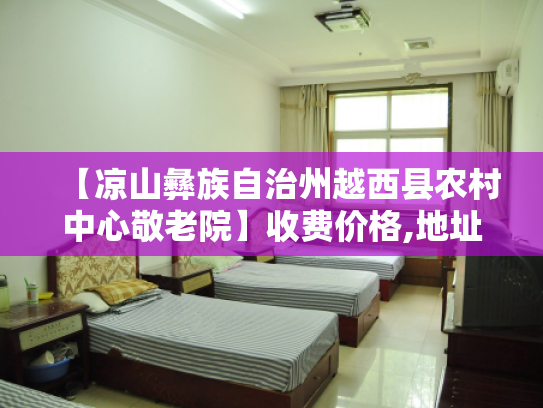 【凉山彝族自治州越西县农村中心敬老院】收费价格,地址,电话服务一览