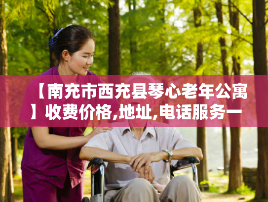 【南充市西充县琴心老年公寓】收费价格,地址,电话服务一览