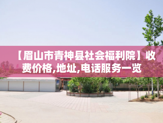【眉山市青神县社会福利院】收费价格,地址,电话服务一览