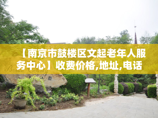 【南京市鼓楼区文起老年人服务中心】收费价格,地址,电话服务一览 【南京市鼓楼区文起老年人服务中心】收费价格,地址,电话服务一览