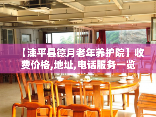 【滦平县德月老年养护院】收费价格,地址,电话服务一览
