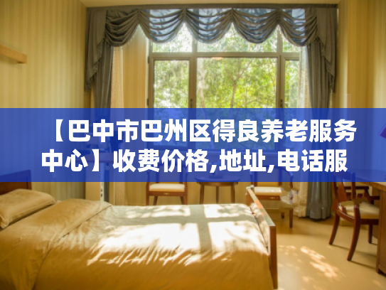 【巴中市巴州区得良养老服务中心】收费价格,地址,电话服务一览 【巴中市巴州区得良养老服务中心】收费价格,地址,电话服务一览