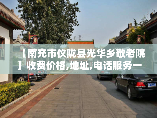 【南充市仪陇县光华乡敬老院】收费价格,地址,电话服务一览