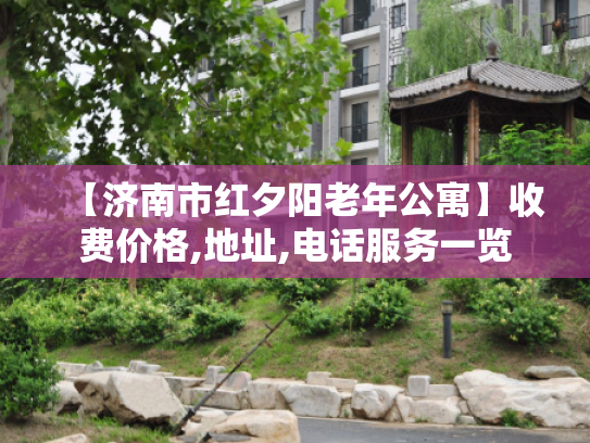 【济南市红夕阳老年公寓】收费价格,地址,电话服务一览 【济南市红夕阳老年公寓】收费价格,地址,电话服务一览