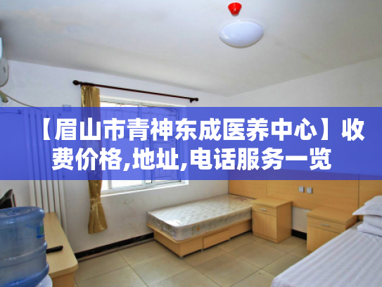【眉山市青神东成医养中心】收费价格,地址,电话服务一览