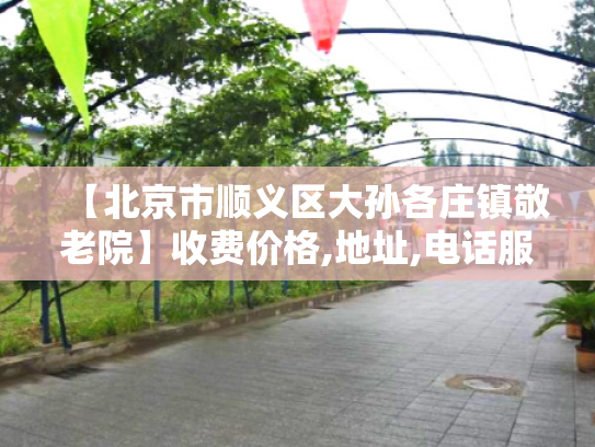 【北京市顺义区大孙各庄镇敬老院】收费价格,地址,电话服务一览