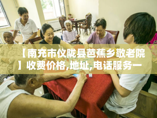 【南充市仪陇县芭蕉乡敬老院】收费价格,地址,电话服务一览