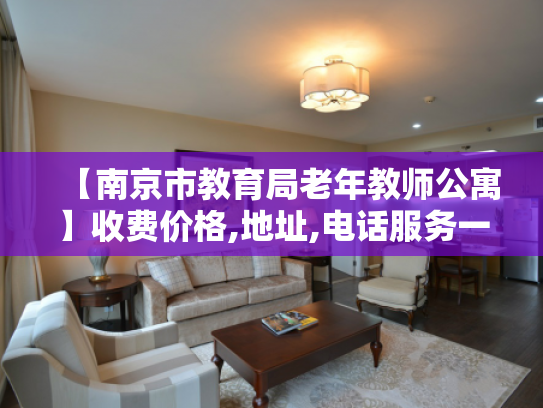 【南京市教育局老年教师公寓】收费价格,地址,电话服务一览