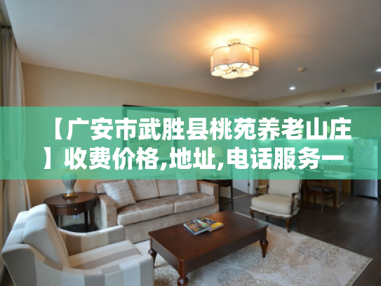 【广安市武胜县桃苑养老山庄】收费价格,地址,电话服务一览