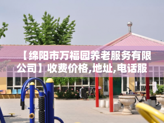 【绵阳市万福园养老服务有限公司】收费价格,地址,电话服务一览
