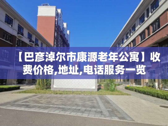 【巴彦淖尔市康源老年公寓】收费价格,地址,电话服务一览