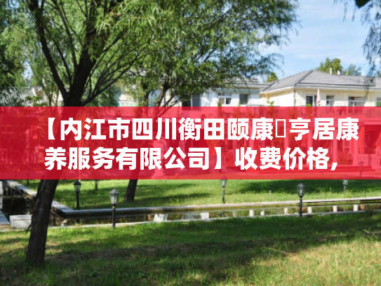 【内江市四川衡田颐康頥亨居康养服务有限公司】收费价格,地址,电话服务一览