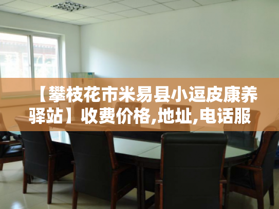 【攀枝花市米易县小逗皮康养驿站】收费价格,地址,电话服务一览 【攀枝花市米易县小逗皮康养驿站】收费价格,地址,电话服务一览