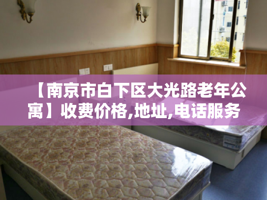 【南京市白下区大光路老年公寓】收费价格,地址,电话服务一览 【南京市白下区大光路老年公寓】收费价格,地址,电话服务一览