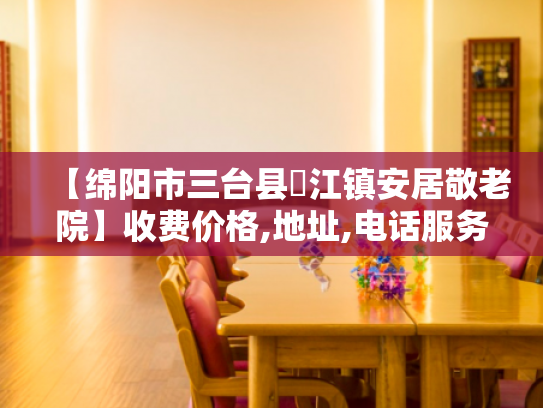 【绵阳市三台县郪江镇安居敬老院】收费价格,地址,电话服务一览