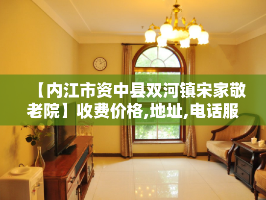 【内江市资中县双河镇宋家敬老院】收费价格,地址,电话服务一览