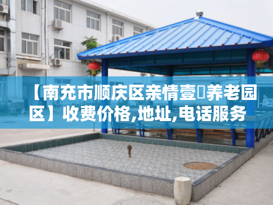 【南充市顺庆区亲情壹號养老园区】收费价格,地址,电话服务一览