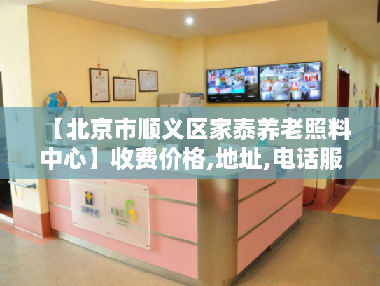 【北京市顺义区家泰养老照料中心】收费价格,地址,电话服务一览