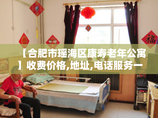【合肥市瑶海区康寿老年公寓】收费价格,地址,电话服务一览