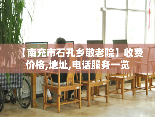 【南充市石孔乡敬老院】收费价格,地址,电话服务一览