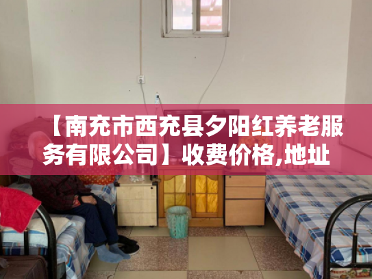 【南充市西充县夕阳红养老服务有限公司】收费价格,地址,电话服务一览