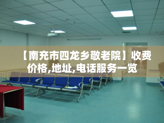 【南充市四龙乡敬老院】收费价格,地址,电话服务一览