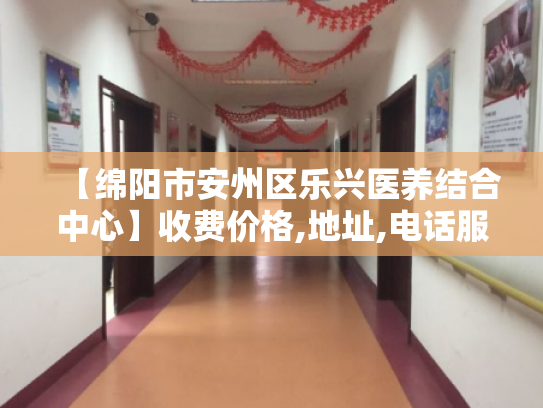 【绵阳市安州区乐兴医养结合中心】收费价格,地址,电话服务一览