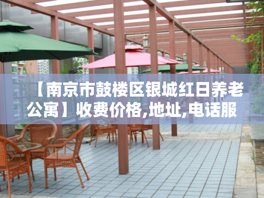 【南京市鼓楼区银城红日养老公寓】收费价格,地址,电话服务一览