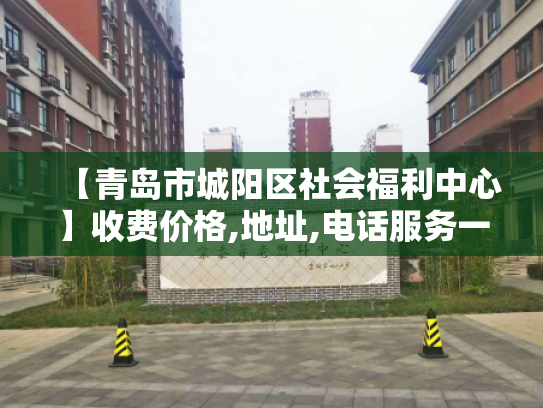 【青岛市城阳区社会福利中心】收费价格,地址,电话服务一览