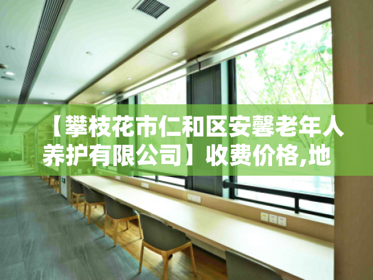 【攀枝花市仁和区安馨老年人养护有限公司】收费价格,地址,电话服务一览